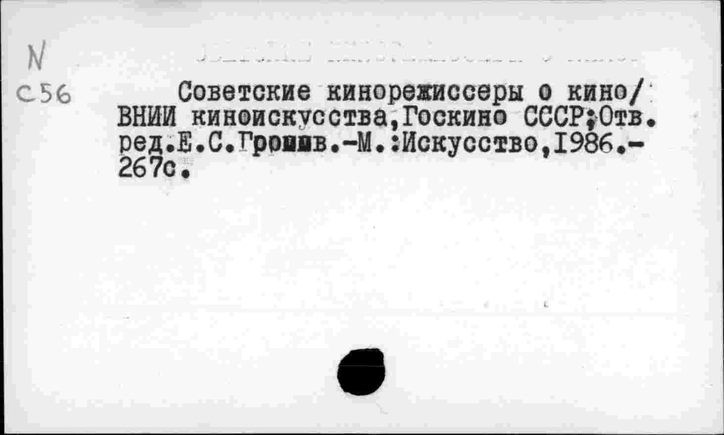 ﻿м '	-..........
с56 Советские кинорежиссеры о кино/ ВНИИ киноискусства,Госкино СССР;Отв. ред.Е.С.Гроявв.-М.:Искусство,1986.-267с »